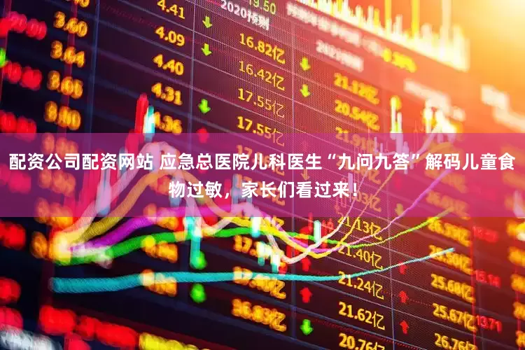 配资公司配资网站 应急总医院儿科医生“九问九答”解码儿童食物过敏，家长们看过来！