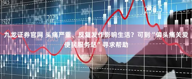 九龙证券官网 头痛严重、反复发作影响生活？可到“偏头痛关爱便民服务站”寻求帮助