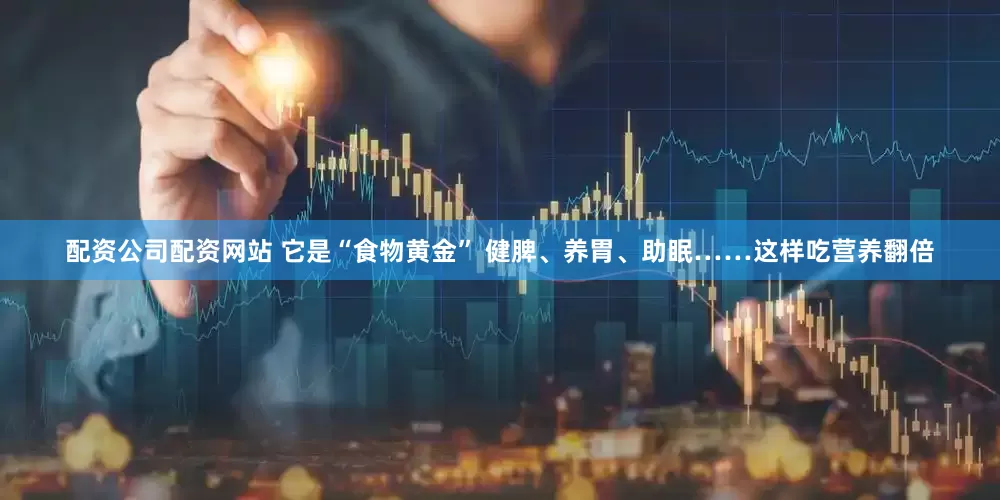 配资公司配资网站 它是“食物黄金” 健脾、养胃、助眠……这样吃营养翻倍