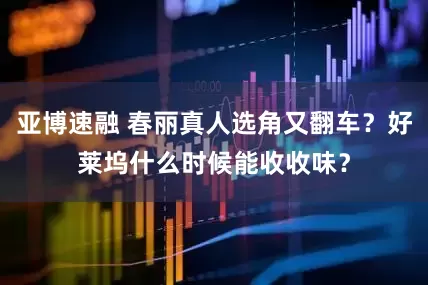 亚博速融 春丽真人选角又翻车？好莱坞什么时候能收收味？