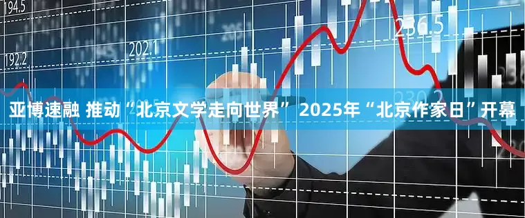 亚博速融 推动“北京文学走向世界” 2025年“北京作家日”开幕