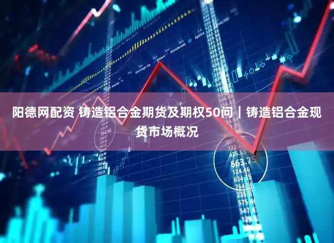 阳德网配资 铸造铝合金期货及期权50问｜铸造铝合金现货市场概况