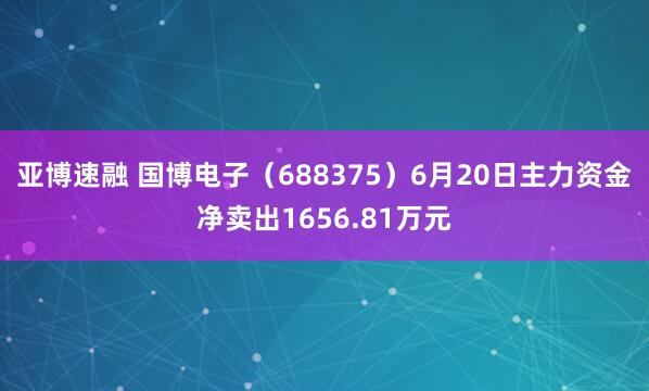 亚博速融 国博电子（688375）6月20日主力资金净卖出1656.81万元