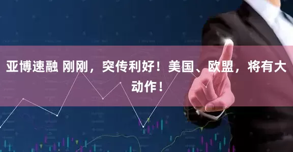 亚博速融 刚刚，突传利好！美国、欧盟，将有大动作！