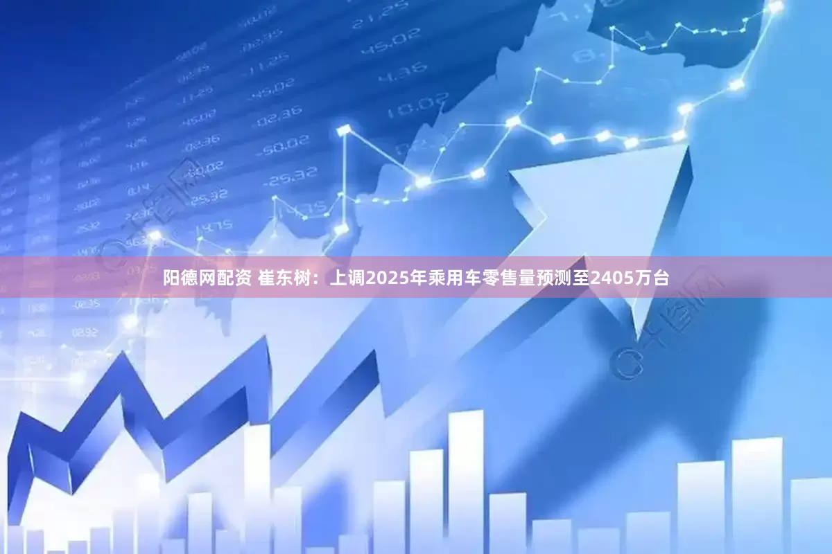 阳德网配资 崔东树：上调2025年乘用车零售量预测至2405万台