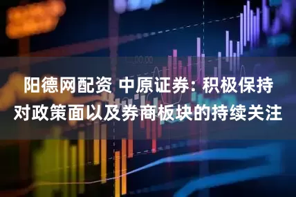 阳德网配资 中原证券: 积极保持对政策面以及券商板块的持续关注