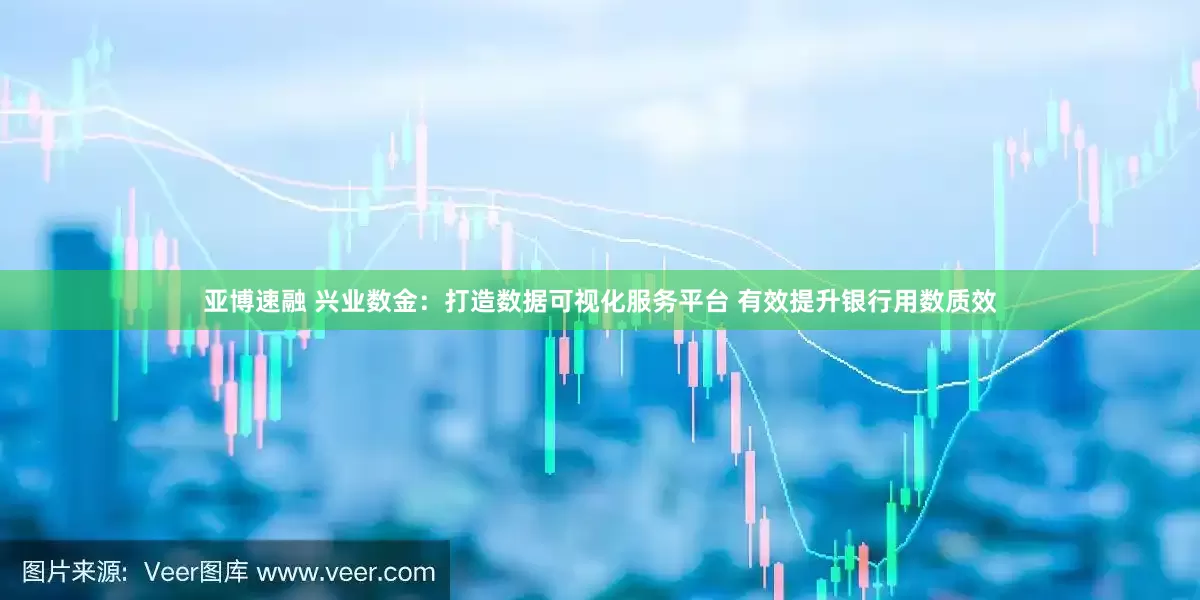 亚博速融 兴业数金：打造数据可视化服务平台 有效提升银行用数质效