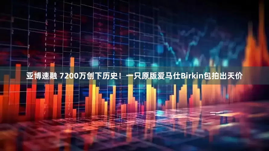 亚博速融 7200万创下历史！一只原版爱马仕Birkin包拍出天价