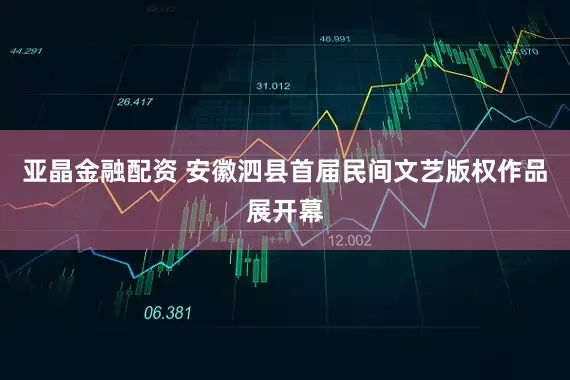 亚晶金融配资 安徽泗县首届民间文艺版权作品展开幕