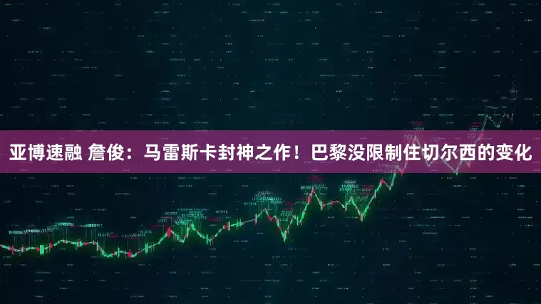 亚博速融 詹俊：马雷斯卡封神之作！巴黎没限制住切尔西的变化