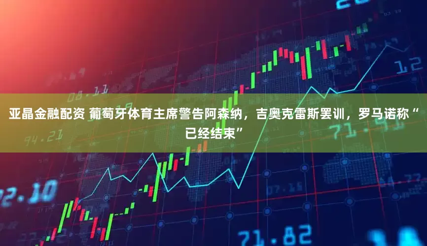 亚晶金融配资 葡萄牙体育主席警告阿森纳，吉奥克雷斯罢训，罗马诺称“已经结束”