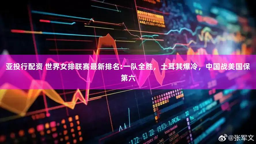 亚投行配资 世界女排联赛最新排名:一队全胜，土耳其爆冷，中国战美国保第六