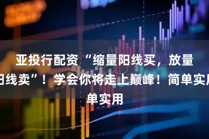 亚投行配资 “缩量阳线买，放量阳线卖”！学会你将走上巅峰！简单实用