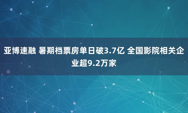 亚博速融 暑期档票房单日破3.7亿 全国影院相关企业超9.2万家