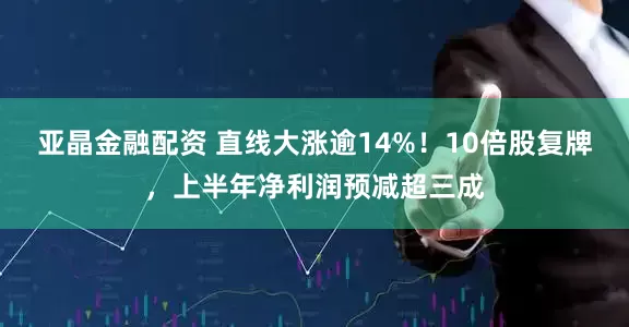亚晶金融配资 直线大涨逾14%！10倍股复牌，上半年净利润预减超三成