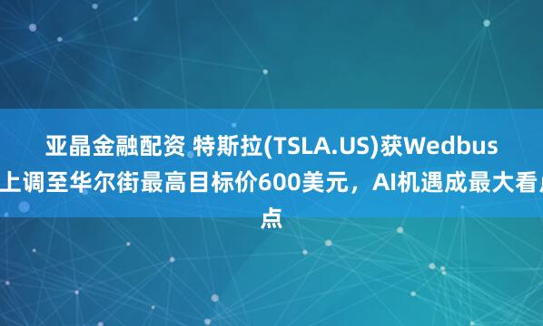 亚晶金融配资 特斯拉(TSLA.US)获Wedbush上调至华尔街最高目标价600美元，AI机遇成最大看点