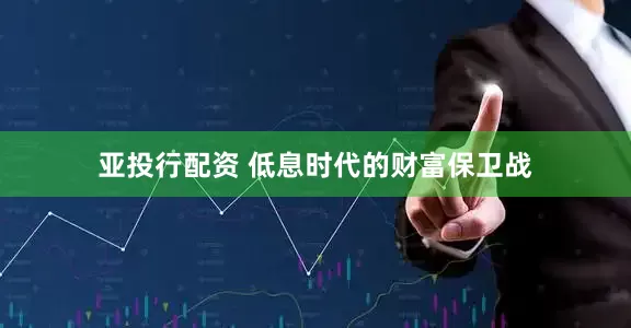 亚投行配资 低息时代的财富保卫战