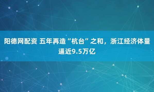 阳德网配资 五年再造“杭台”之和，浙江经济体量逼近9.5万亿