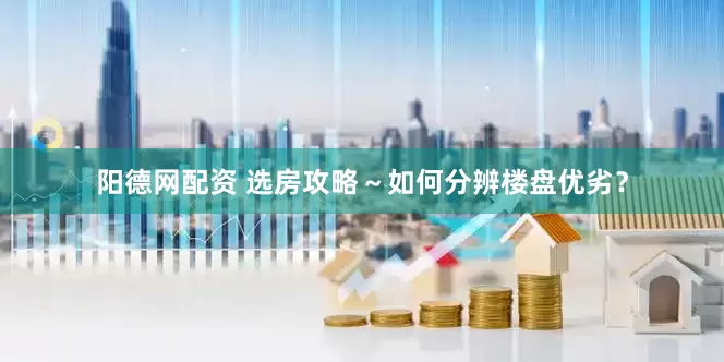 阳德网配资 选房攻略～如何分辨楼盘优劣？