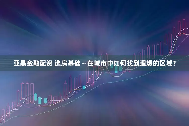 亚晶金融配资 选房基础～在城市中如何找到理想的区域？
