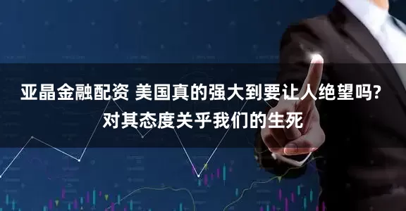 亚晶金融配资 美国真的强大到要让人绝望吗? 对其态度关乎我们的生死