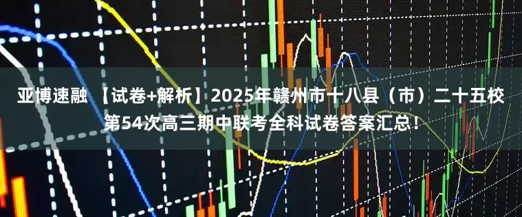 亚博速融 【试卷+解析】2025年赣州市十八县（市）二十五校第54次高三期中联考全科试卷答案汇总！