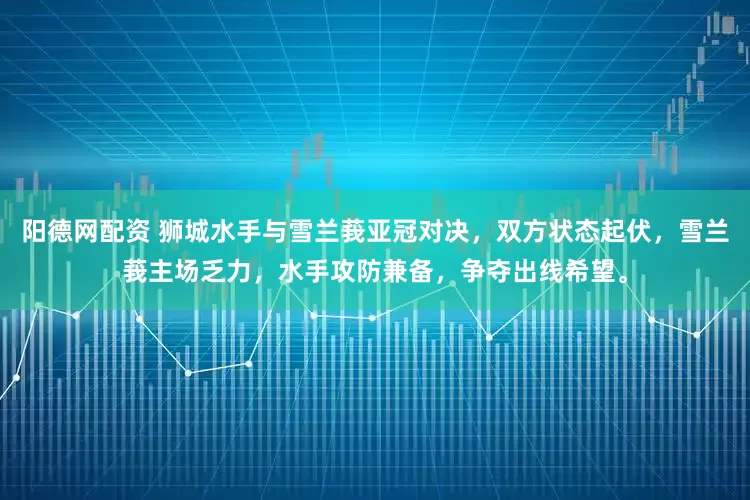 阳德网配资 狮城水手与雪兰莪亚冠对决，双方状态起伏，雪兰莪主场乏力，水手攻防兼备，争夺出线希望。