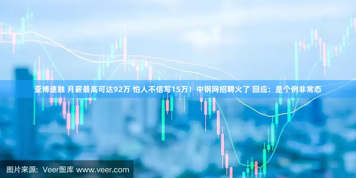 亚博速融 月薪最高可达92万 怕人不信写15万！中钢网招聘火了 回应：是个例非常态