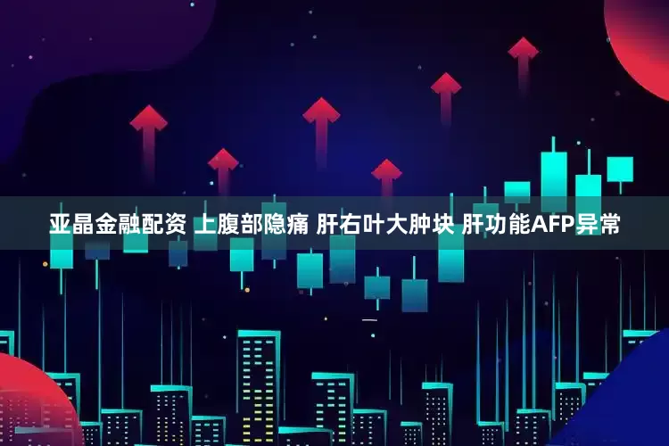 亚晶金融配资 上腹部隐痛 肝右叶大肿块 肝功能AFP异常