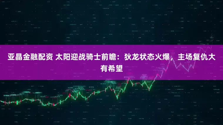 亚晶金融配资 太阳迎战骑士前瞻：狄龙状态火爆，主场复仇大有希望