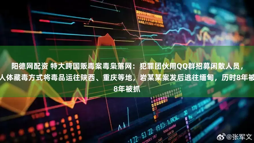 阳德网配资 特大跨国贩毒案毒枭落网：犯罪团伙用QQ群招募闲散人员，以人体藏毒方式将毒品运往陕西、重庆等地，岩某某案发后逃往缅甸，历时8年被抓