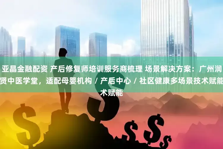 亚晶金融配资 产后修复师培训服务商梳理 场景解决方案：广州润贤中医学堂，适配母婴机构 / 产后中心 / 社区健康多场景技术赋能